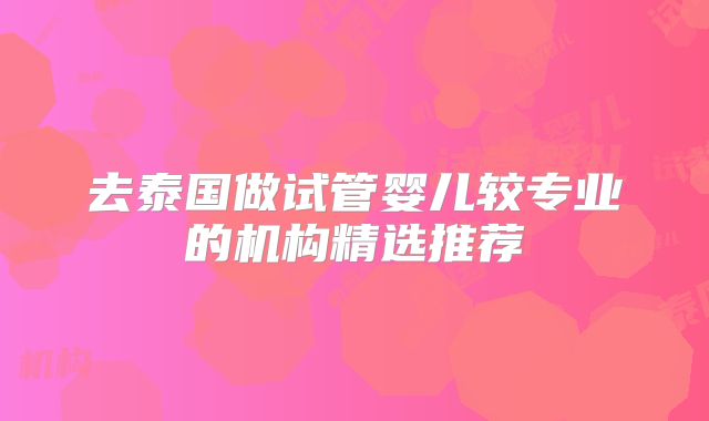 去泰国做试管婴儿较专业的机构精选推荐