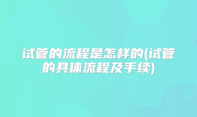试管的流程是怎样的(试管的具体流程及手续)