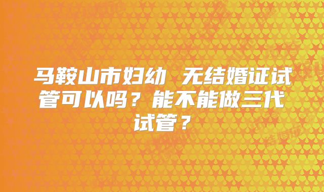 马鞍山市妇幼 无结婚证试管可以吗?能不能做三代试管?