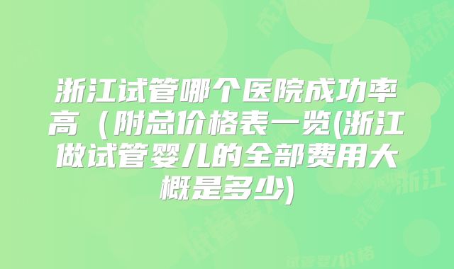 浙江试管哪个医院成功率高（附总价格表一览(浙江做试管婴儿的全部费用大概是多少)