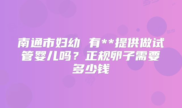 南通市妇幼 有**提供做试管婴儿吗？正规卵子需要多少钱