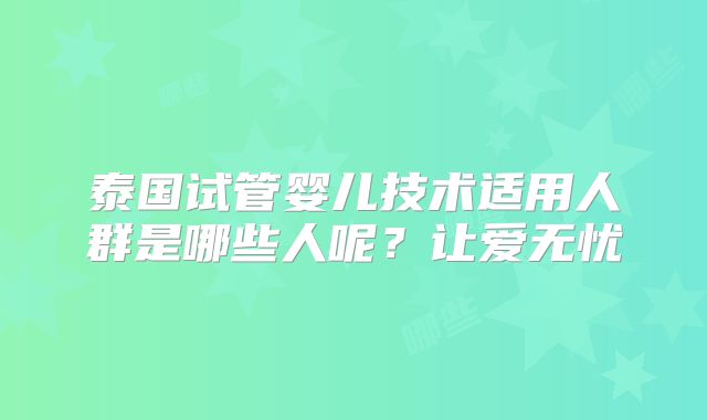 泰国试管婴儿技术适用人群是哪些人呢？让爱无忧