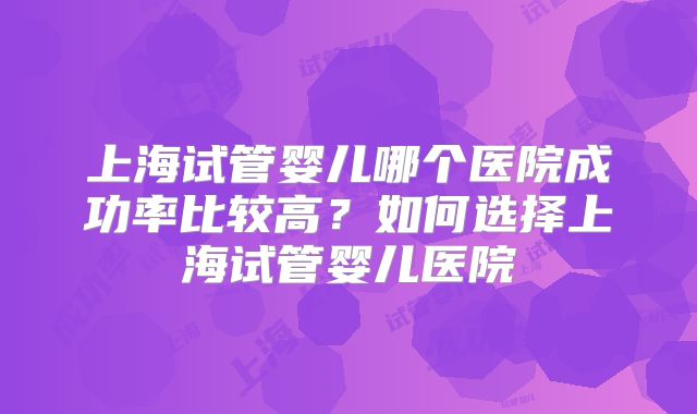 上海试管婴儿哪个医院成功率比较高？如何选择上海试管婴儿医院