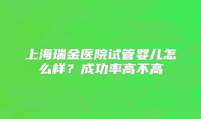 上海瑞金医院试管婴儿怎么样?成功率高不高