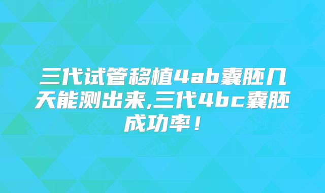 三代试管移植4ab囊胚几天能测出来,三代4bc囊胚成功率！