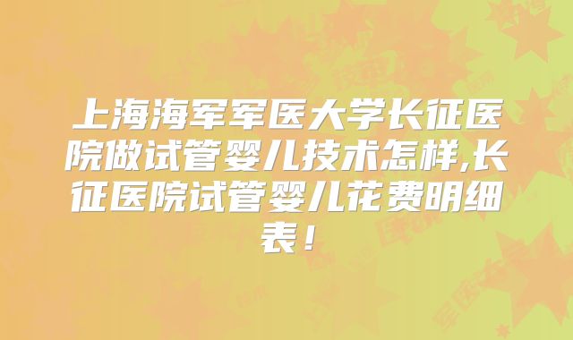 上海海军军医大学长征医院做试管婴儿技术怎样,长征医院试管婴儿花费明细表！