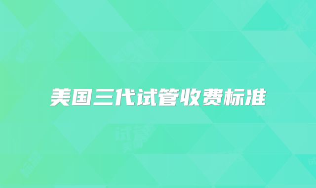 美国三代试管收费标准