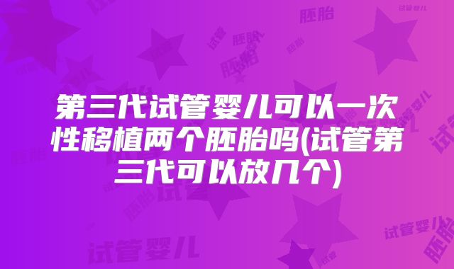 第三代试管婴儿可以一次性移植两个胚胎吗(试管第三代可以放几个)