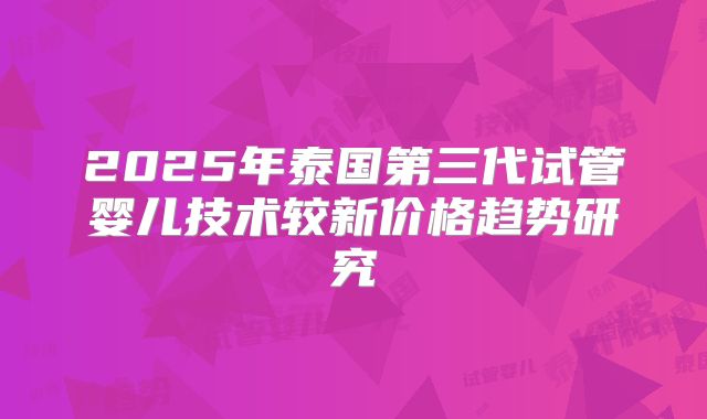 2025年泰国第三代试管婴儿技术较新价格趋势研究