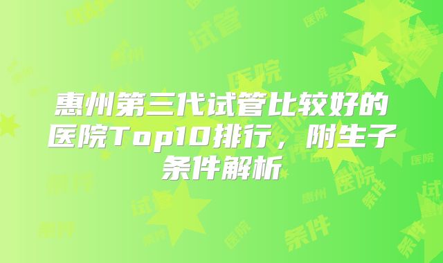 惠州第三代试管比较好的医院Top10排行，附生子条件解析