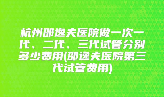 杭州邵逸夫医院做一次一代、二代、三代试管分别多少费用(邵逸夫医院第三代试管费用)