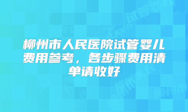 柳州市人民医院试管婴儿费用参考，各步骤费用清单请收好