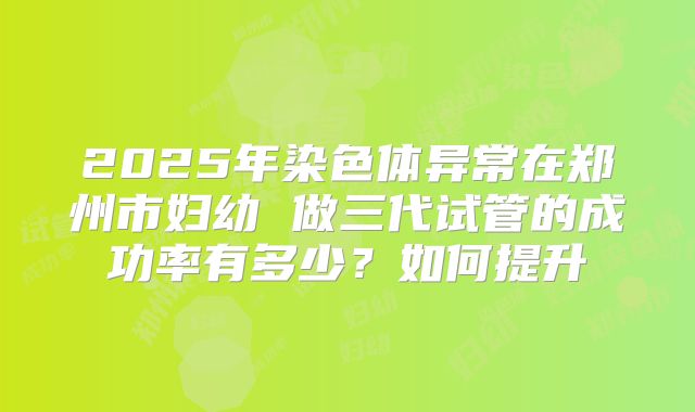 2025年染色体异常在郑州市妇幼 做三代试管的成功率有多少？如何提升