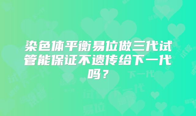 染色体平衡易位做三代试管能保证不遗传给下一代吗？
