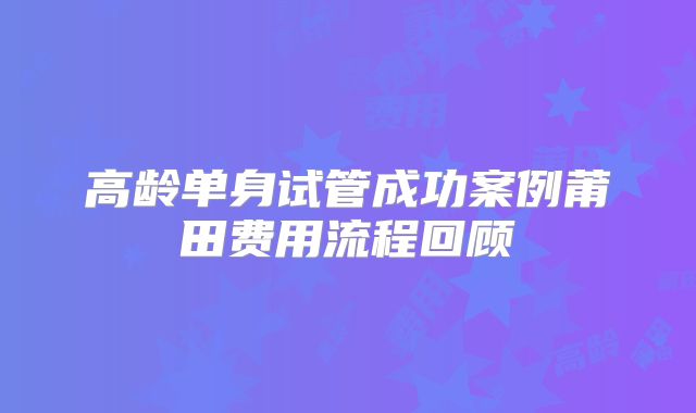 高龄单身试管成功案例莆田费用流程回顾