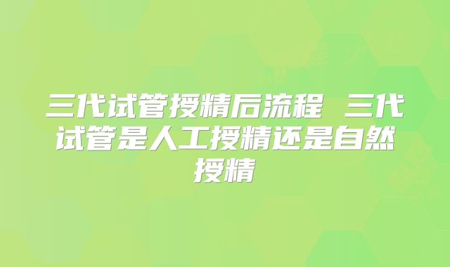 三代试管授精后流程 三代试管是人工授精还是自然授精
