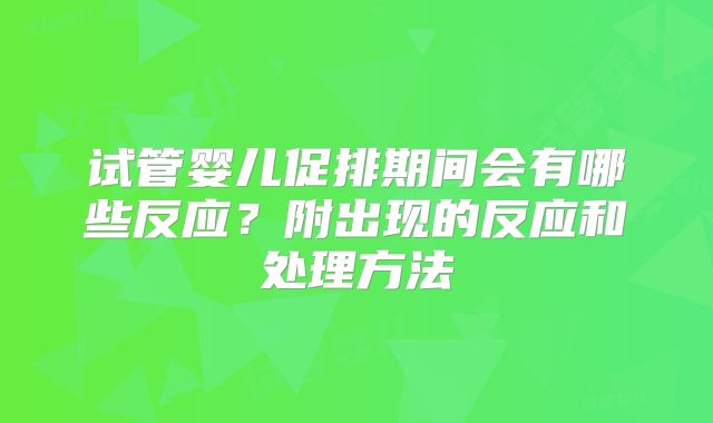 试管婴儿促排期间会有哪些反应？附出现的反应和处理方法