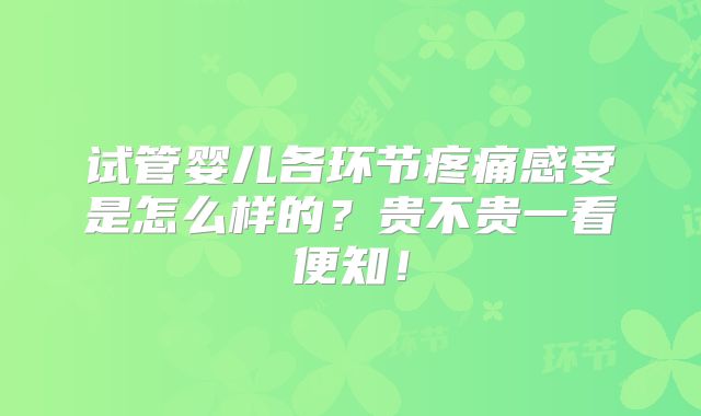 试管婴儿各环节疼痛感受是怎么样的?贵不贵一看便知!