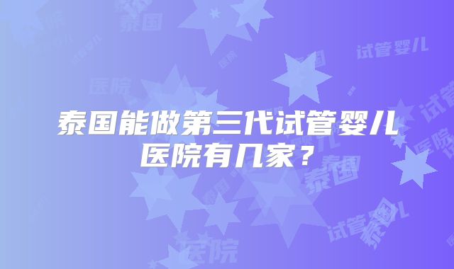 泰国能做第三代试管婴儿医院有几家？