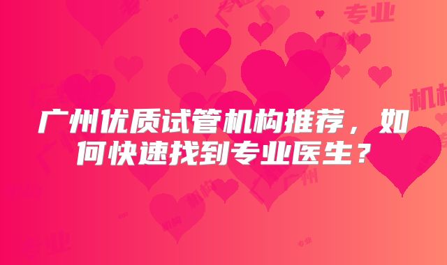 广州优质试管机构推荐，如何快速找到专业医生？
