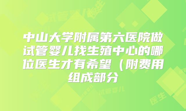 中山大学附属第六医院做试管婴儿找生殖中心的哪位医生才有希望(附费用组成部分