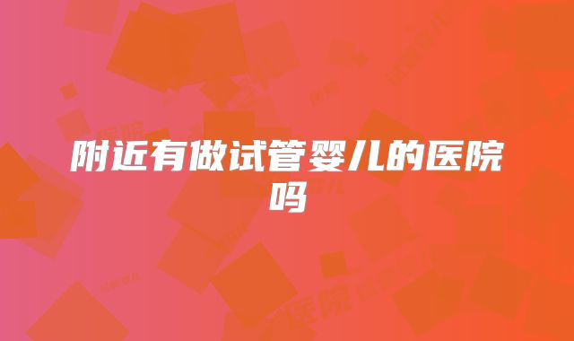 附近有做试管婴儿的医院吗