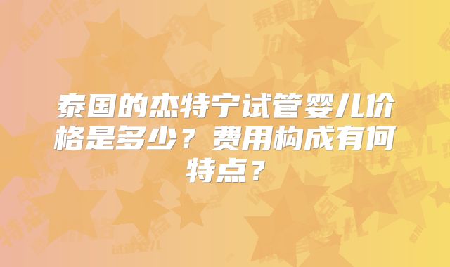 泰国的杰特宁试管婴儿价格是多少？费用构成有何特点？
