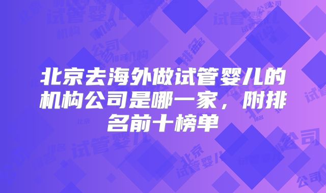 北京去海外做试管婴儿的机构公司是哪一家，附排名前十榜单