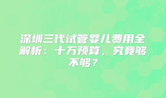 深圳三代试管婴儿费用全解析：十万预算，究竟够不够？