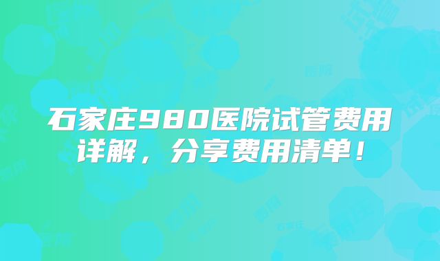 石家庄980医院试管费用详解，分享费用清单！