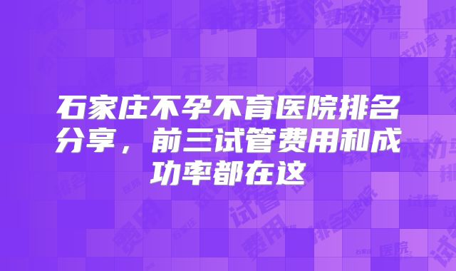 石家庄不孕不育医院排名分享,前三试管费用和成功率都在这