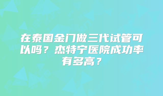 在泰国金门做三代试管可以吗？杰特宁医院成功率有多高？
