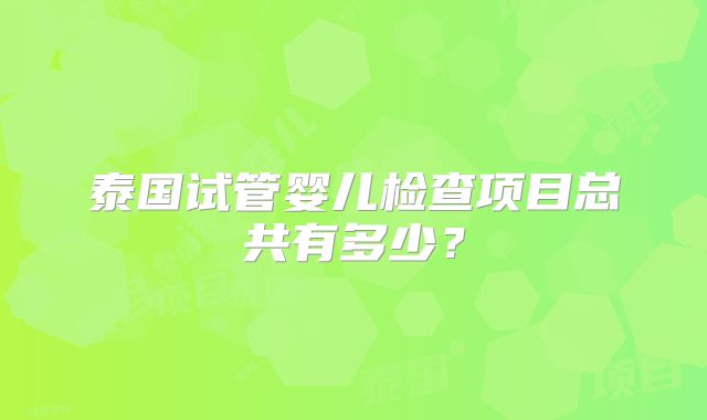 泰国试管婴儿检查项目总共有多少？