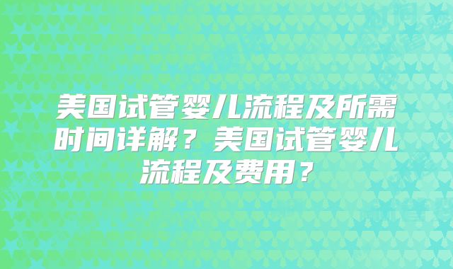 美国试管婴儿流程及所需时间详解？美国试管婴儿流程及费用？