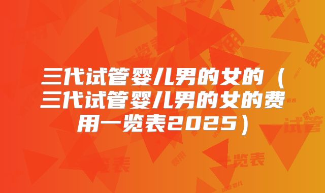 三代试管婴儿男的女的（三代试管婴儿男的女的费用一览表2025）
