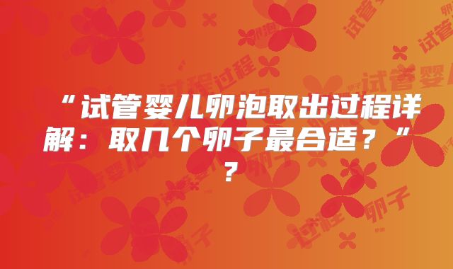 “试管婴儿卵泡取出过程详解：取几个卵子最合适？”？