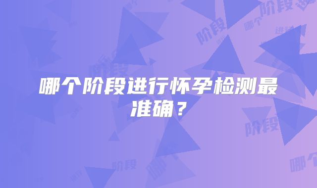 哪个阶段进行怀孕检测最准确？