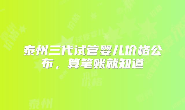 泰州三代试管婴儿价格公布,算笔账就知道