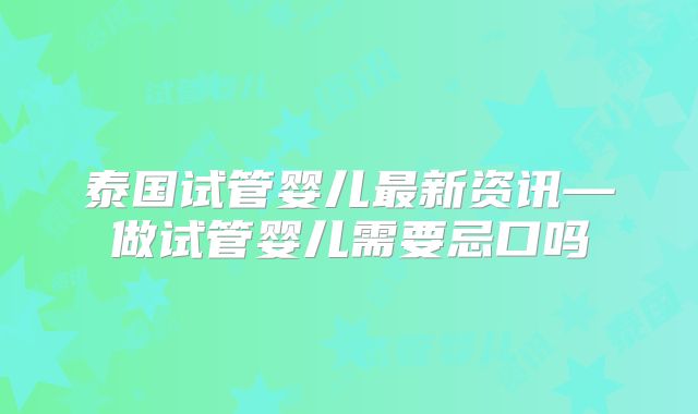 泰国试管婴儿最新资讯—做试管婴儿需要忌口吗