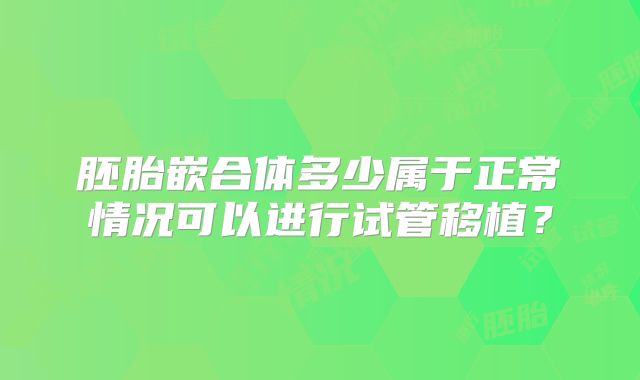 胚胎嵌合体多少属于正常情况可以进行试管移植?