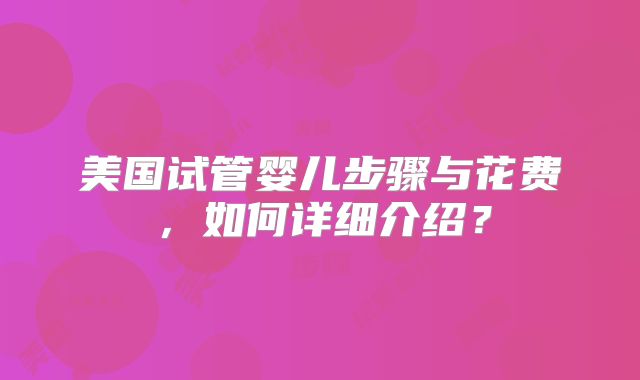 美国试管婴儿步骤与花费，如何详细介绍？