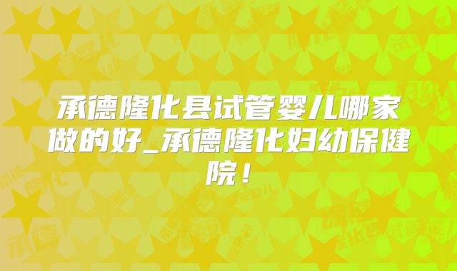 承德隆化县试管婴儿哪家做的好_承德隆化妇幼保健院！