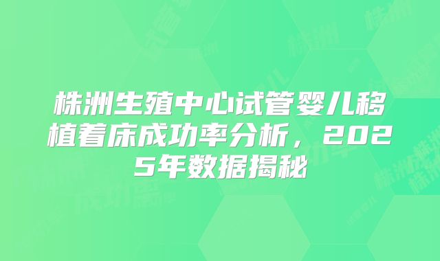株洲生殖中心试管婴儿移植着床成功率分析，2025年数据揭秘