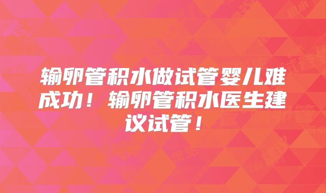 输卵管积水做试管婴儿难成功！输卵管积水医生建议试管！