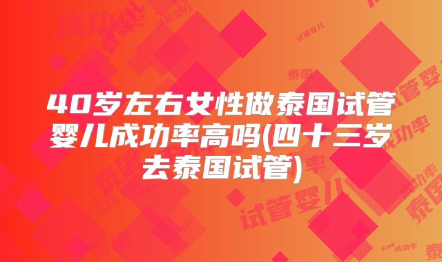40岁左右女性做泰国试管婴儿成功率高吗(四十三岁去泰国试管)
