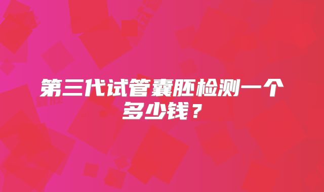 第三代试管囊胚检测一个多少钱？