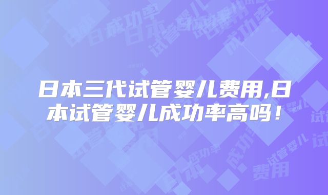 日本三代试管婴儿费用,日本试管婴儿成功率高吗!