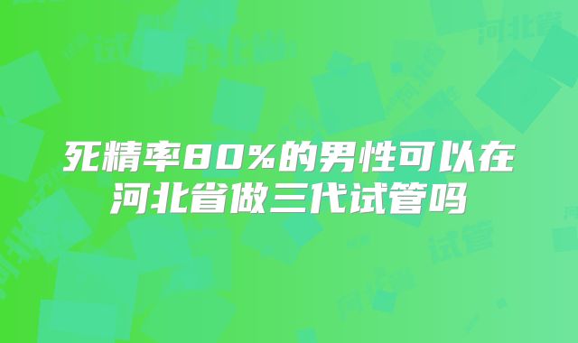 死精率80%的男性可以在河北省做三代试管吗