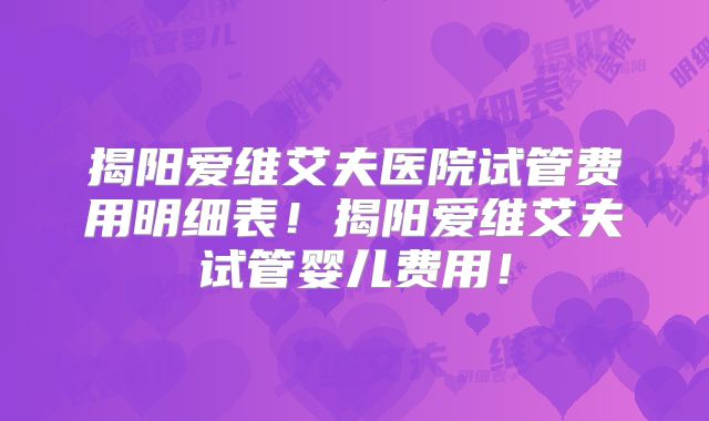 揭阳爱维艾夫医院试管费用明细表！揭阳爱维艾夫试管婴儿费用！