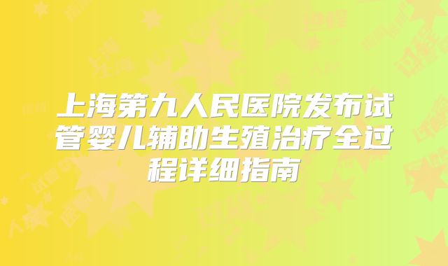 上海第九人民医院发布试管婴儿辅助生殖治疗全过程详细指南